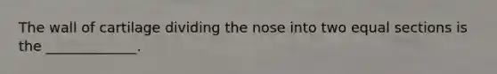 The wall of cartilage dividing the nose into two equal sections is the _____________.