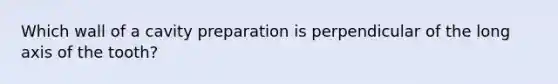 Which wall of a cavity preparation is perpendicular of the long axis of the tooth?