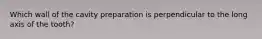 Which wall of the cavity preparation is perpendicular to the long axis of the tooth?