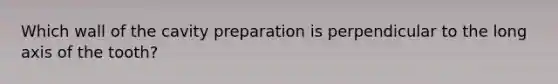 Which wall of the cavity preparation is perpendicular to the long axis of the tooth?