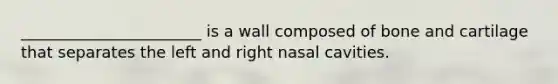 _______________________ is a wall composed of bone and cartilage that separates the left and right nasal cavities.