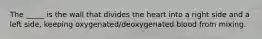 The _____ is the wall that divides the heart into a right side and a left side, keeping oxygenated/deoxygenated blood from mixing.