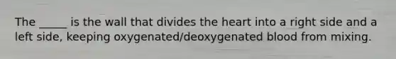 The _____ is the wall that divides the heart into a right side and a left side, keeping oxygenated/deoxygenated blood from mixing.