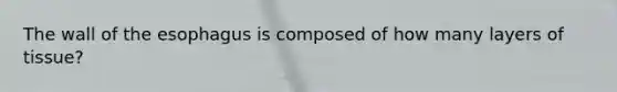 The wall of the esophagus is composed of how many layers of tissue?