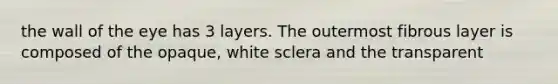the wall of the eye has 3 layers. The outermost fibrous layer is composed of the opaque, white sclera and the transparent