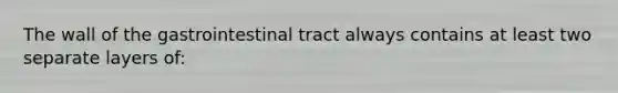 The wall of the gastrointestinal tract always contains at least two separate layers of: