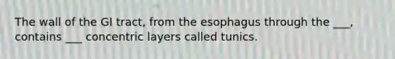 The wall of the GI tract, from <a href='https://www.questionai.com/knowledge/kSjVhaa9qF-the-esophagus' class='anchor-knowledge'>the esophagus</a> through the ___, contains ___ concentric layers called tunics.