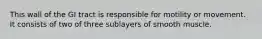 This wall of the GI tract is responsible for motility or movement. It consists of two of three sublayers of smooth muscle.