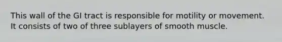 This wall of the GI tract is responsible for motility or movement. It consists of two of three sublayers of smooth muscle.
