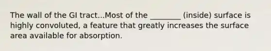 The wall of the GI tract...Most of the ________ (inside) surface is highly convoluted, a feature that greatly increases the surface area available for absorption.