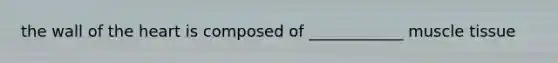 the wall of the heart is composed of ____________ muscle tissue