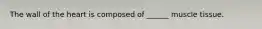 The wall of the heart is composed of ______ muscle tissue.
