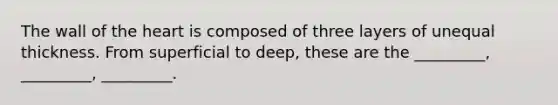 The wall of <a href='https://www.questionai.com/knowledge/kya8ocqc6o-the-heart' class='anchor-knowledge'>the heart</a> is composed of three layers of unequal thickness. From superficial to deep, these are the _________, _________, _________.