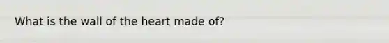 What is the wall of the heart made of?