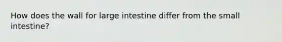 How does the wall for large intestine differ from the small intestine?