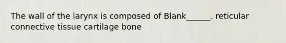 The wall of the larynx is composed of Blank______. reticular connective tissue cartilage bone