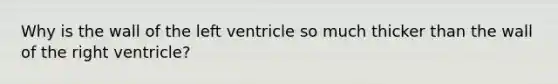 Why is the wall of the left ventricle so much thicker than the wall of the right ventricle?
