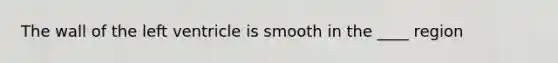 The wall of the left ventricle is smooth in the ____ region