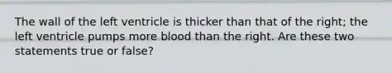 The wall of the left ventricle is thicker than that of the right; the left ventricle pumps more blood than the right. Are these two statements true or false?