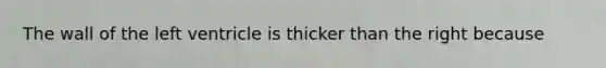 The wall of the left ventricle is thicker than the right because