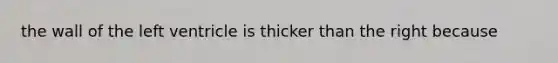 the wall of the left ventricle is thicker than the right because