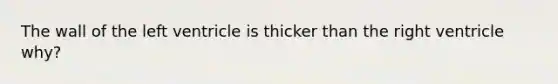 The wall of the left ventricle is thicker than the right ventricle why?