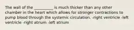 The wall of the __________ is much thicker than any other chamber in the heart which allows for stronger contractions to pump blood through the systemic circulation. -right ventricle -left ventricle -right atrium -left atrium