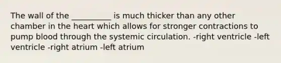 The wall of the __________ is much thicker than any other chamber in the heart which allows for stronger contractions to pump blood through the systemic circulation. -right ventricle -left ventricle -right atrium -left atrium