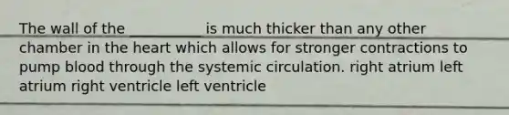 The wall of the __________ is much thicker than any other chamber in the heart which allows for stronger contractions to pump blood through the systemic circulation. right atrium left atrium right ventricle left ventricle