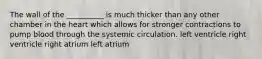 The wall of the __________ is much thicker than any other chamber in the heart which allows for stronger contractions to pump blood through the systemic circulation. left ventricle right ventricle right atrium left atrium