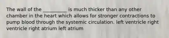 The wall of the __________ is much thicker than any other chamber in the heart which allows for stronger contractions to pump blood through the systemic circulation. left ventricle right ventricle right atrium left atrium