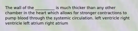 The wall of the __________ is much thicker than any other chamber in the heart which allows for stronger contractions to pump blood through the systemic circulation. left ventricle right ventricle left atrium right atrium