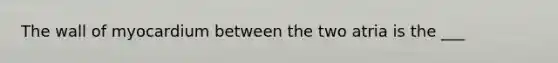 The wall of myocardium between the two atria is the ___
