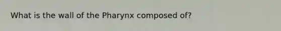 What is the wall of the Pharynx composed of?