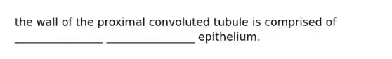 the wall of the proximal convoluted tubule is comprised of ________________ ________________ epithelium.