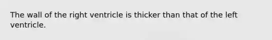 The wall of the right ventricle is thicker than that of the left ventricle.