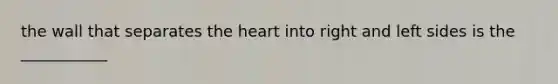 the wall that separates the heart into right and left sides is the ___________