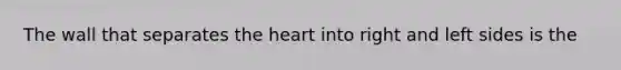 The wall that separates the heart into right and left sides is the