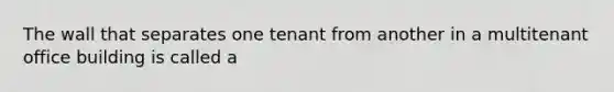 The wall that separates one tenant from another in a multitenant office building is called a