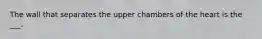 The wall that separates the upper chambers of the heart is the ___.