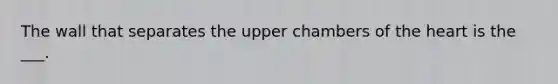 The wall that separates the upper chambers of the heart is the ___.