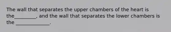 The wall that separates the upper chambers of the heart is the_________, and the wall that separates the lower chambers is the ______________.