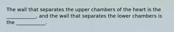 The wall that separates the upper chambers of the heart is the ____________, and the wall that separates the lower chambers is the ____________.