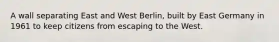 A wall separating East and West Berlin, built by East Germany in 1961 to keep citizens from escaping to the West.