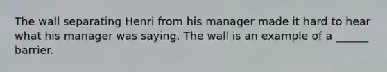 The wall separating Henri from his manager made it hard to hear what his manager was saying. The wall is an example of a ______ barrier.