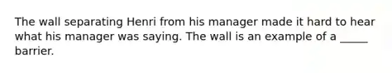 The wall separating Henri from his manager made it hard to hear what his manager was saying. The wall is an example of a _____ barrier.