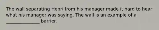 The wall separating Henri from his manager made it hard to hear what his manager was saying. The wall is an example of a _______________ barrier.