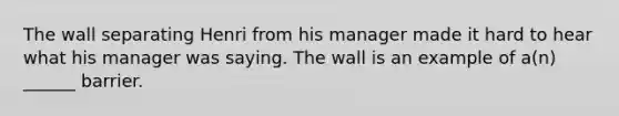 The wall separating Henri from his manager made it hard to hear what his manager was saying. The wall is an example of a(n) ______ barrier.