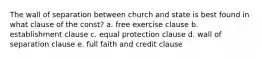 The wall of separation between church and state is best found in what clause of the const? a. free exercise clause b. establishment clause c. equal protection clause d. wall of separation clause e. full faith and credit clause