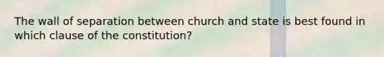 The wall of separation between church and state is best found in which clause of the constitution?